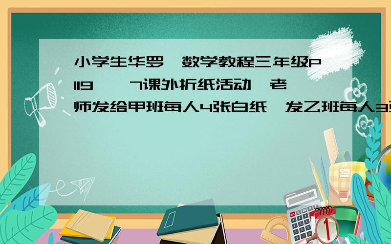 小学生华罗庚数学教程三年级P119——7课外折纸活动,老师发给甲班每人4张白纸,发乙班每人3张白纸,共716张,如果甲班每人发3张,乙班每人发4张则共705张问甲班乙班各多少人?