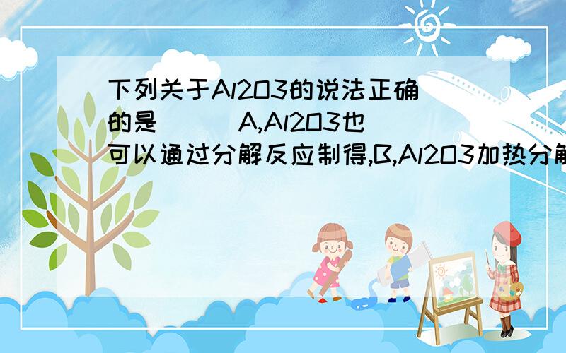 下列关于Al2O3的说法正确的是（ ） A,Al2O3也可以通过分解反应制得,B,Al2O3加热分解为铝和氧气C Al2O3结构致密,所以可用铝制容器盛盐酸和NaOH溶液等D 擦去表面氧化铝的铝条,在酒精灯上灼烧时,