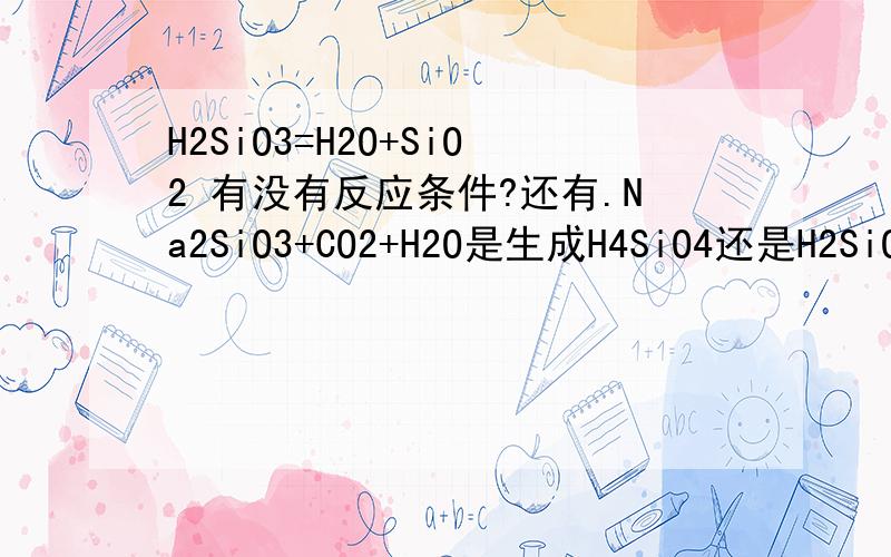 H2SiO3=H2O+SiO2 有没有反应条件?还有.Na2SiO3+CO2+H2O是生成H4SiO4还是H2SiO3?