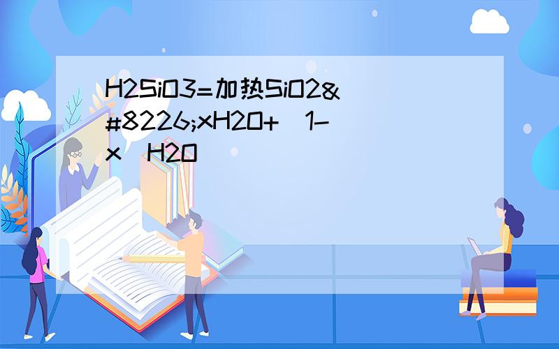 H2SiO3=加热SiO2•xH2O+(1-x)H2O