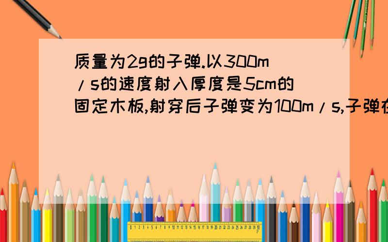 质量为2g的子弹.以300m/s的速度射入厚度是5cm的固定木板,射穿后子弹变为100m/s,子弹在射穿木板的过程中所受的平均阻力为多少?（用动能定理求）.