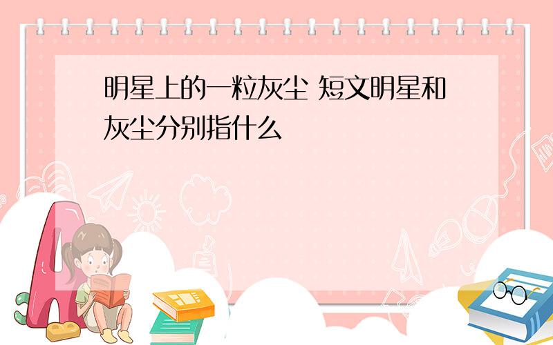 明星上的一粒灰尘 短文明星和灰尘分别指什么