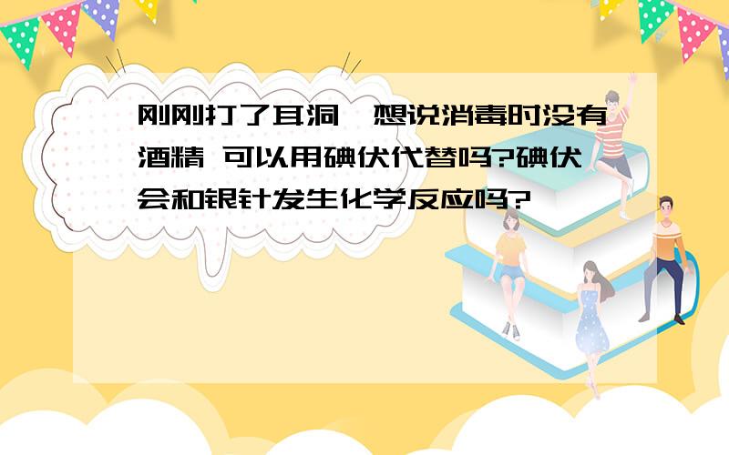 刚刚打了耳洞,想说消毒时没有酒精 可以用碘伏代替吗?碘伏会和银针发生化学反应吗?