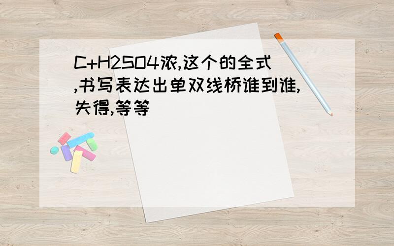 C+H2SO4浓,这个的全式,书写表达出单双线桥谁到谁,失得,等等