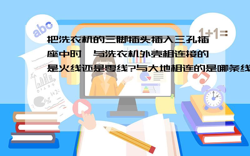 把洗衣机的三脚插头插入三孔插座中时,与洗衣机外壳相连接的是火线还是零线?与大地相连的是哪条线?