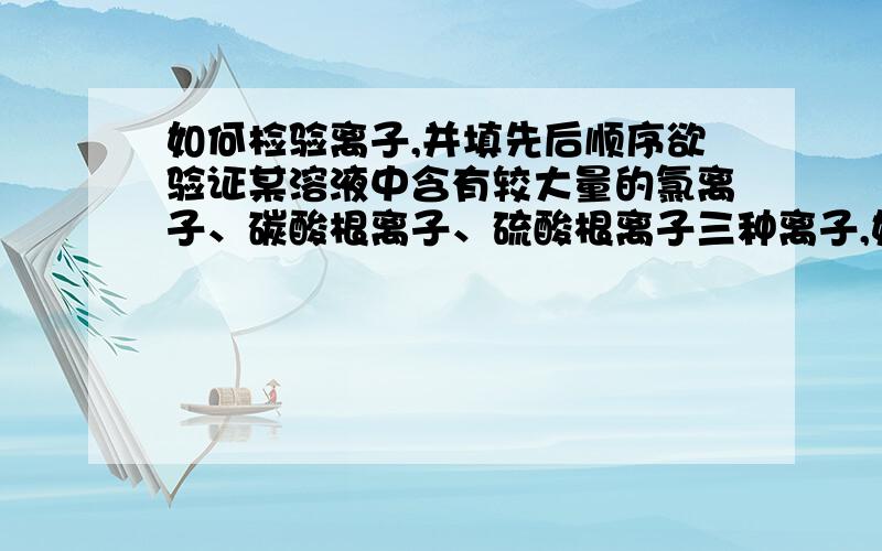 如何检验离子,并填先后顺序欲验证某溶液中含有较大量的氯离子、碳酸根离子、硫酸根离子三种离子,如果只取一次该溶液,分别用三种试剂将三种离子检验出来（要求每一种试剂能够检验出