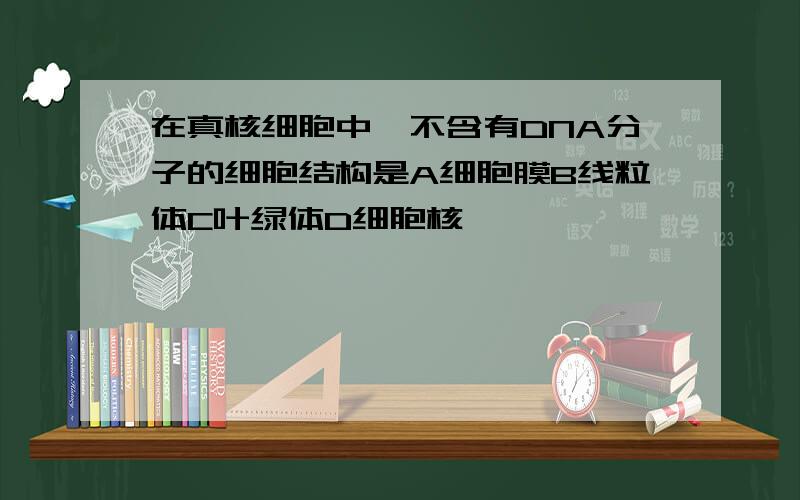 在真核细胞中,不含有DNA分子的细胞结构是A细胞膜B线粒体C叶绿体D细胞核