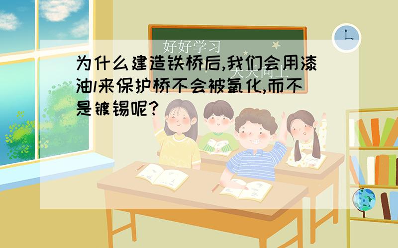 为什么建造铁桥后,我们会用漆油l来保护桥不会被氧化,而不是镀锡呢?