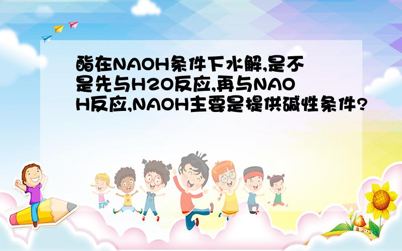 酯在NAOH条件下水解,是不是先与H2O反应,再与NAOH反应,NAOH主要是提供碱性条件?