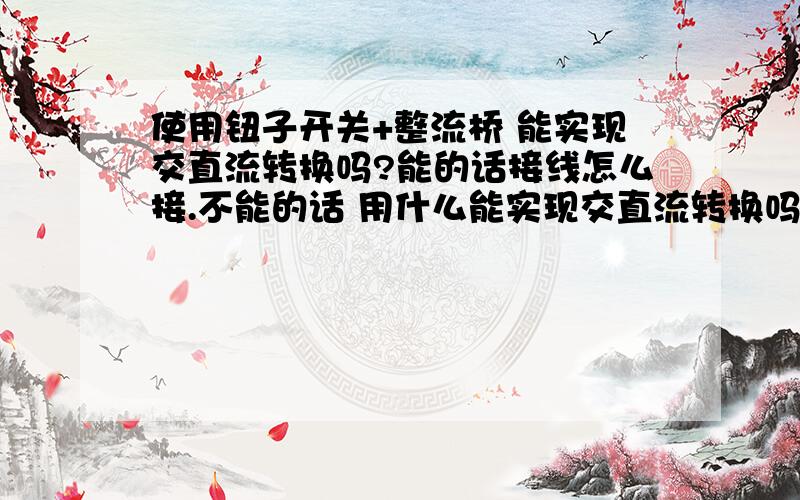 使用钮子开关+整流桥 能实现交直流转换吗?能的话接线怎么接.不能的话 用什么能实现交直流转换吗?