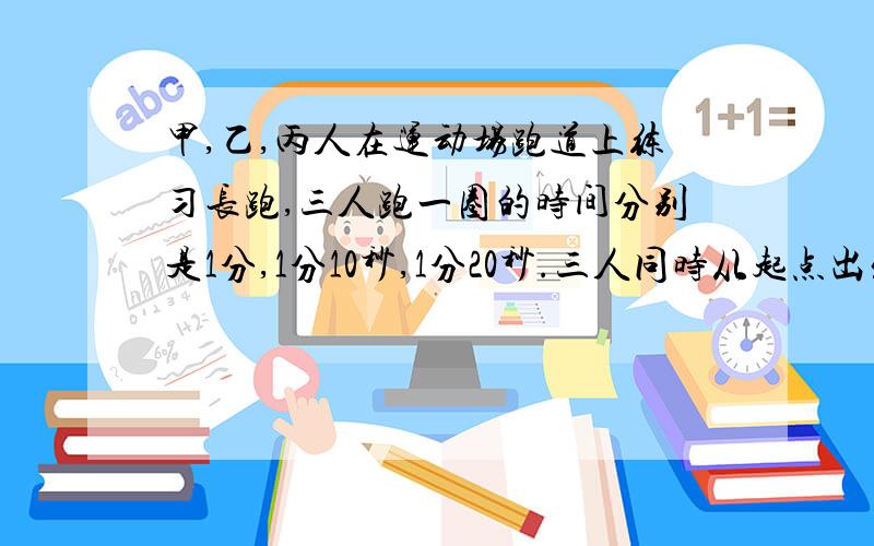 甲,乙,丙人在运动场跑道上练习长跑,三人跑一圈的时间分别是1分,1分10秒,1分20秒.三人同时从起点出发,至少经过多少分钟,三人又在起点相会?