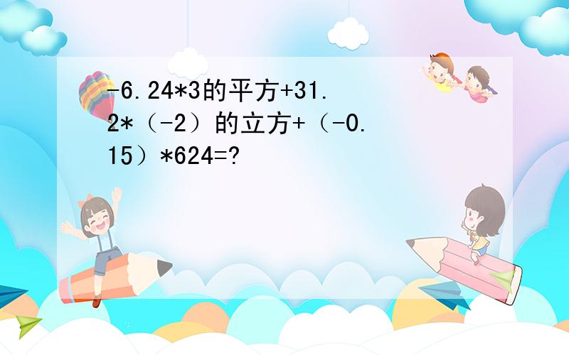 -6.24*3的平方+31.2*（-2）的立方+（-0.15）*624=?