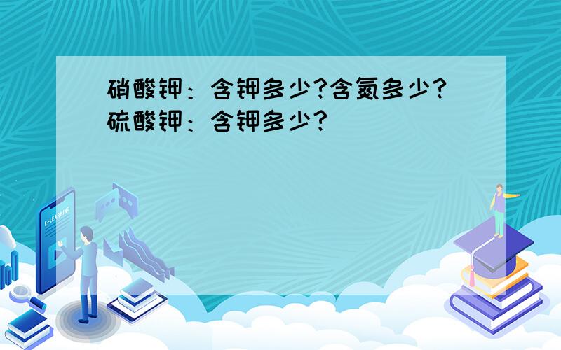 硝酸钾：含钾多少?含氮多少?硫酸钾：含钾多少?