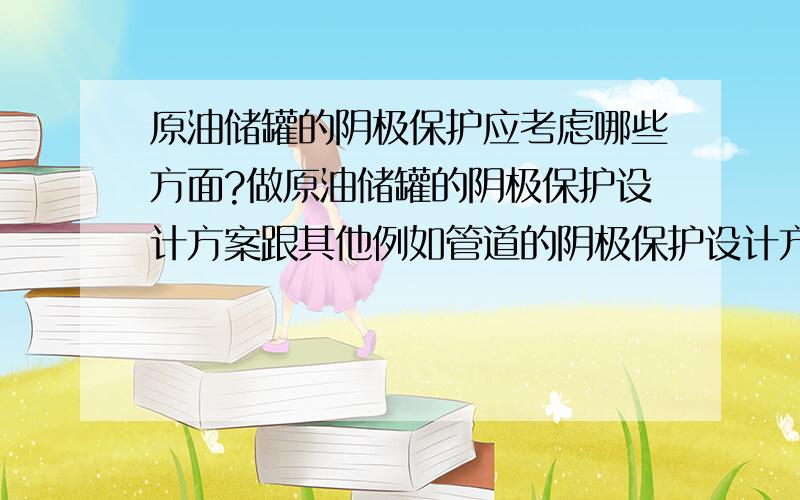 原油储罐的阴极保护应考虑哪些方面?做原油储罐的阴极保护设计方案跟其他例如管道的阴极保护设计方案有什么特别需要注意的地方么?