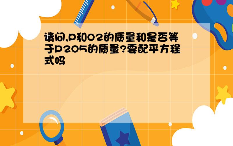 请问,P和O2的质量和是否等于P2O5的质量?要配平方程式吗