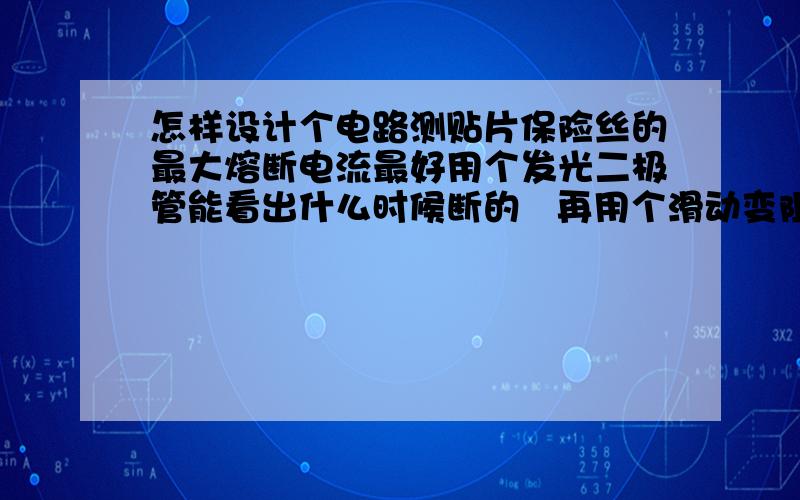 怎样设计个电路测贴片保险丝的最大熔断电流最好用个发光二极管能看出什么时候断的   再用个滑动变阻器