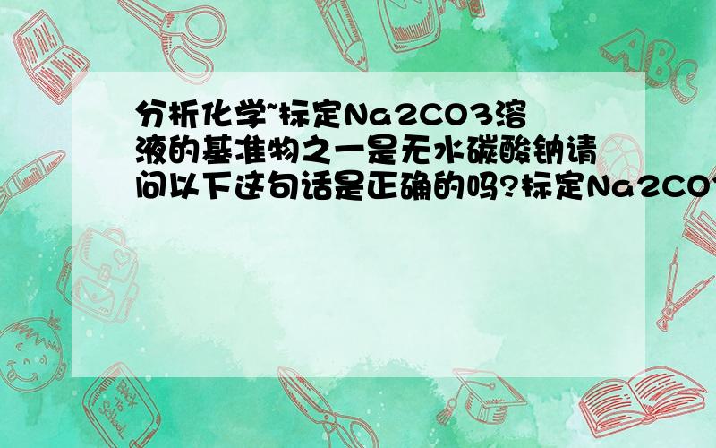 分析化学~标定Na2CO3溶液的基准物之一是无水碳酸钠请问以下这句话是正确的吗?标定Na2CO3溶液的基准物之一是无水碳酸钠为什么?谢谢了~