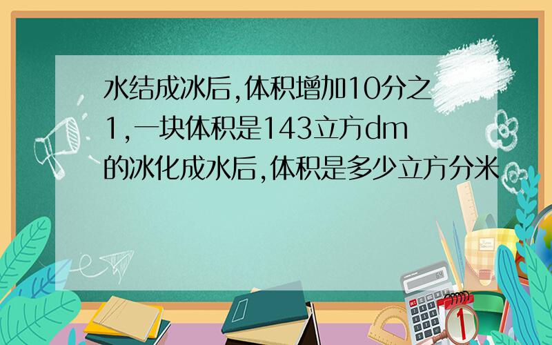 水结成冰后,体积增加10分之1,一块体积是143立方dm的冰化成水后,体积是多少立方分米