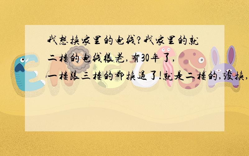 我想换家里的电线?我家里的就二楼的电线很老,有30年了,一楼跟三楼的都换过了!就是二楼的,没换,就是加多几件电器都不行那种,如果换二楼的电线,工程大不?要买哪些线?要怎么接?