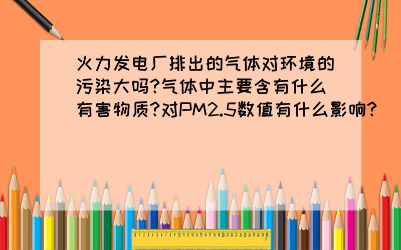 火力发电厂排出的气体对环境的污染大吗?气体中主要含有什么有害物质?对PM2.5数值有什么影响?