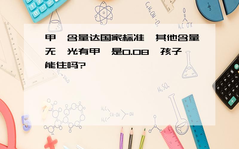 甲醛含量达国家标准,其他含量无,光有甲醛是0.08,孩子能住吗?