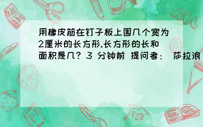 用橡皮筋在钉子板上围几个宽为2厘米的长方形.长方形的长和面积是几? 3 分钟前 提问者： 莎拉浪 | 浏览次