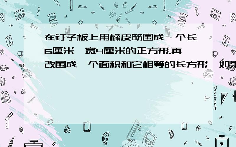 在钉子板上用橡皮筋围成一个长6厘米,宽4厘米的正方形.再改围成一个面积和它相等的长方形,如果这个长方形的长是8厘米,那么宽是多少厘米?别忘了列式子~