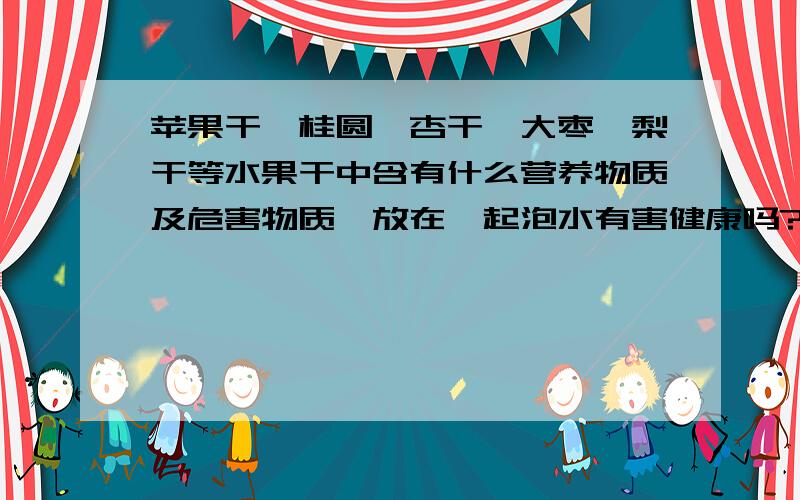 苹果干,桂圆,杏干,大枣,梨干等水果干中含有什么营养物质及危害物质,放在一起泡水有害健康吗?