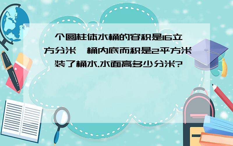 一个圆柱体水桶的容积是16立方分米,桶内底而积是2平方米,装了桶水.水面高多少分米?