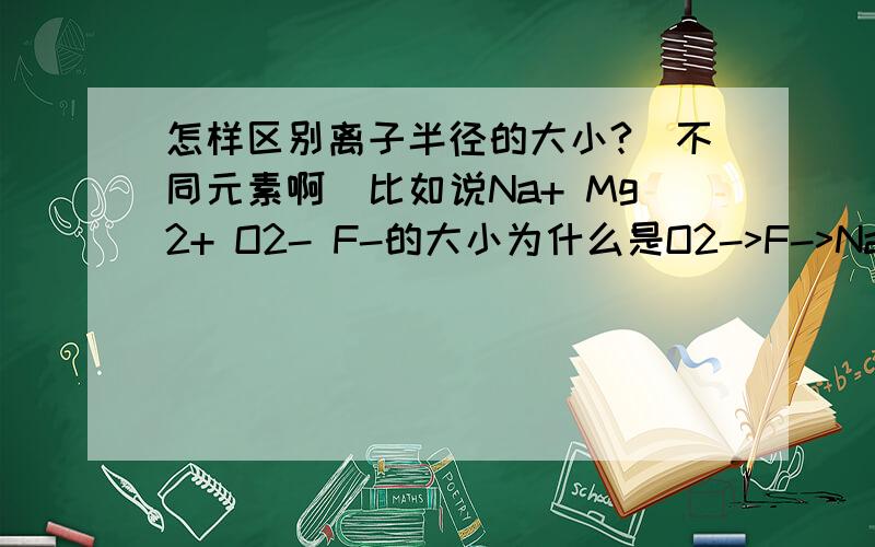 怎样区别离子半径的大小?(不同元素啊)比如说Na+ Mg2+ O2- F-的大小为什么是O2->F->Na+>Mg2+(他们拥有相同的离子结构)另外,不同的离子结构怎么辨别大小?