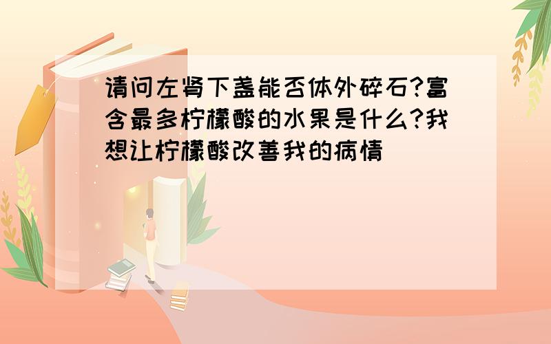 请问左肾下盏能否体外碎石?富含最多柠檬酸的水果是什么?我想让柠檬酸改善我的病情