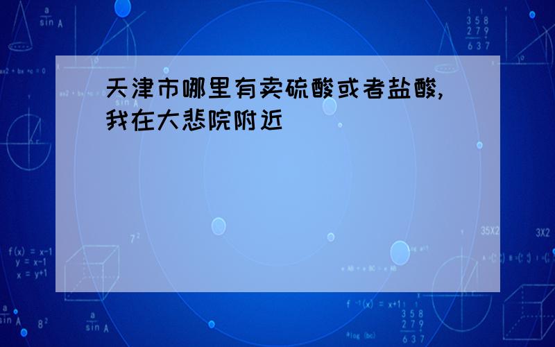 天津市哪里有卖硫酸或者盐酸,我在大悲院附近