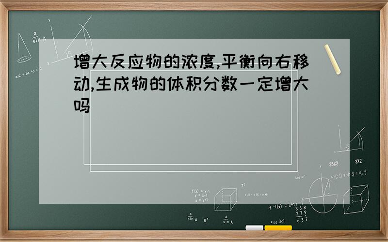 增大反应物的浓度,平衡向右移动,生成物的体积分数一定增大吗