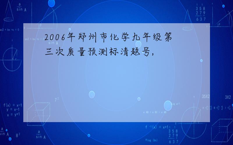 2006年郑州市化学九年级第三次质量预测标清题号,