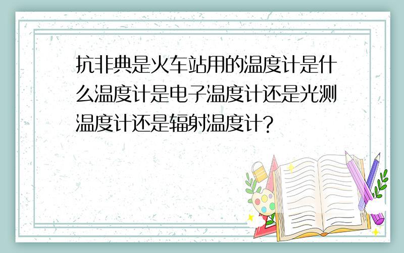 抗非典是火车站用的温度计是什么温度计是电子温度计还是光测温度计还是辐射温度计?