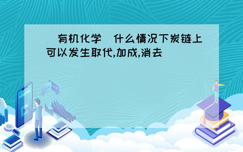 （有机化学）什么情况下炭链上可以发生取代,加成,消去