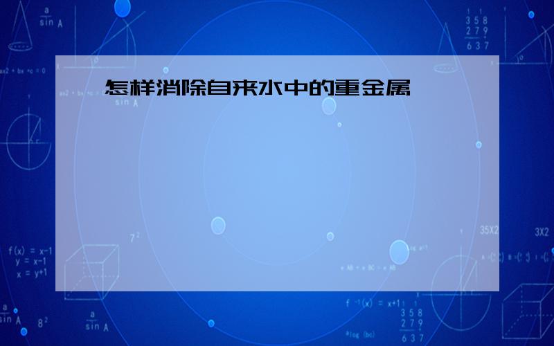 怎样消除自来水中的重金属