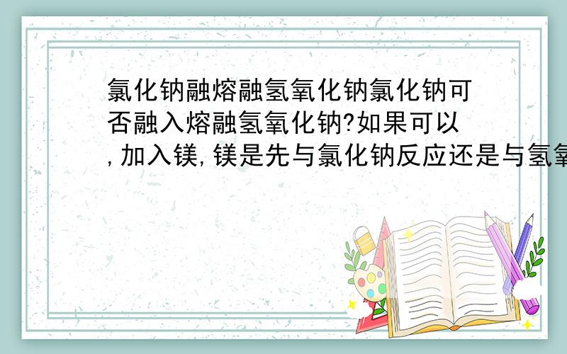 氯化钠融熔融氢氧化钠氯化钠可否融入熔融氢氧化钠?如果可以,加入镁,镁是先与氯化钠反应还是与氢氧化钠反应呢还是同时?敬请赐教