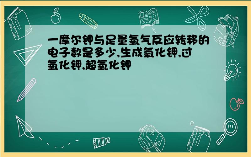 一摩尔钾与足量氧气反应转移的电子数是多少,生成氧化钾,过氧化钾,超氧化钾