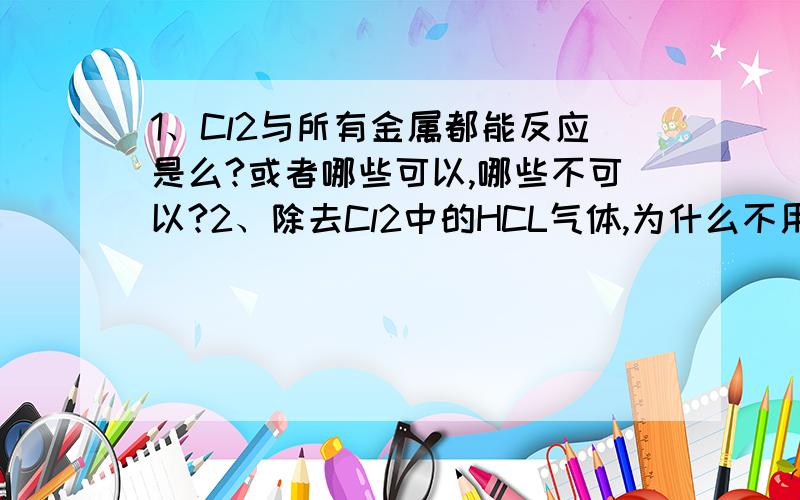 1、Cl2与所有金属都能反应是么?或者哪些可以,哪些不可以?2、除去Cl2中的HCL气体,为什么不用MnO2,为什么用饱和食盐水?3、为什么镁、NaOH、Na2CO3、AgNO3、Fe能使氯水褪色?求详解- -、