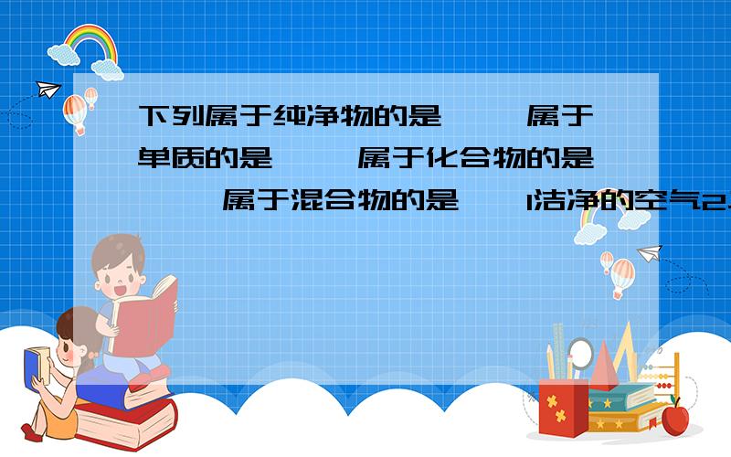 下列属于纯净物的是—— 属于单质的是—— 属于化合物的是—— 属于混合物的是——1洁净的空气2二氧化碳3硫酸4铜5自来水6木炭燃烧后的生成物7液氧8电解水后的生成物