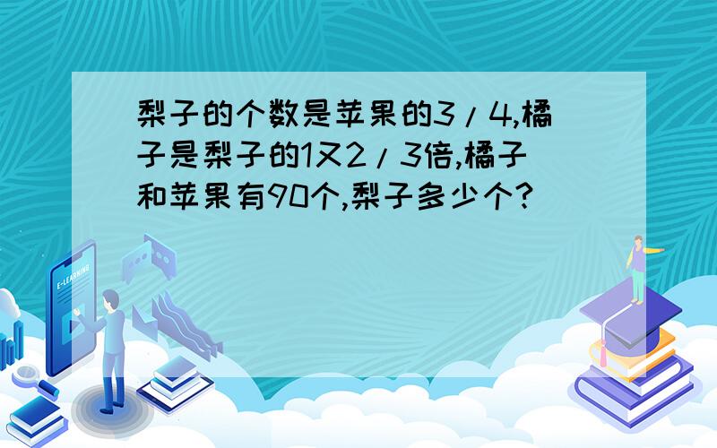 梨子的个数是苹果的3/4,橘子是梨子的1又2/3倍,橘子和苹果有90个,梨子多少个?