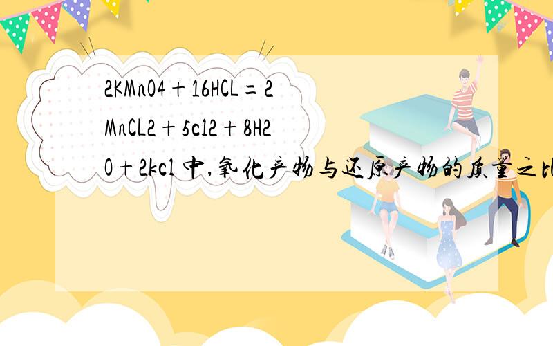 2KMnO4+16HCL=2MnCL2+5cl2+8H2O+2kcl 中,氧化产物与还原产物的质量之比 被氧化与未被氧化的HCL的质量之比若有73gHCL被氧化，电子转移总数为 ；产生Cl2的质量为