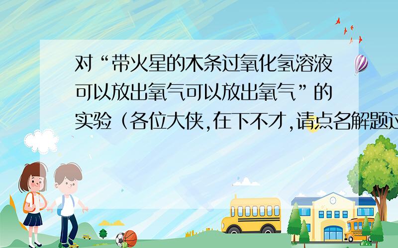 对“带火星的木条过氧化氢溶液可以放出氧气可以放出氧气”的实验（各位大侠,在下不才,请点名解题过程）小明分析成功率不高的原因是产生的气体中混有大量水蒸汽.他设计了下列改进实