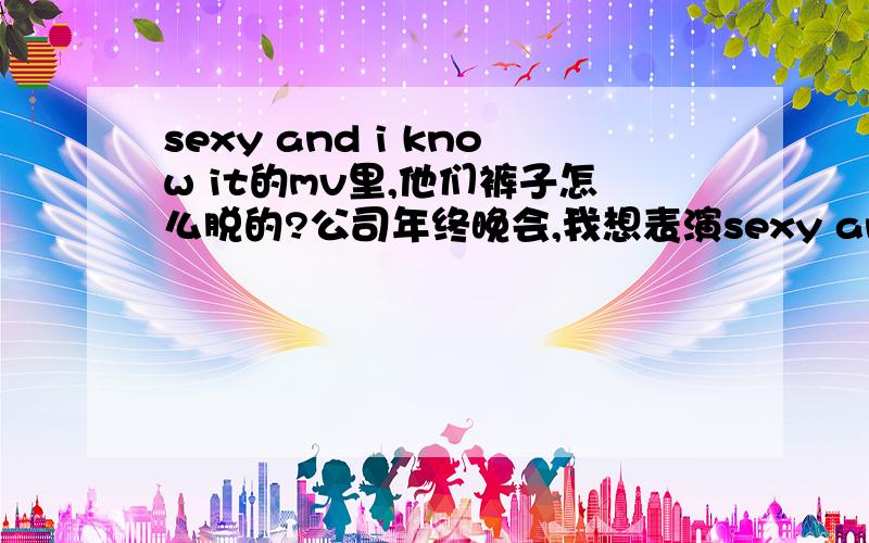 sexy and i know it的mv里,他们裤子怎么脱的?公司年终晚会,我想表演sexy and i know it,可不知道什么裤子才能做到那种脱下来的效果,