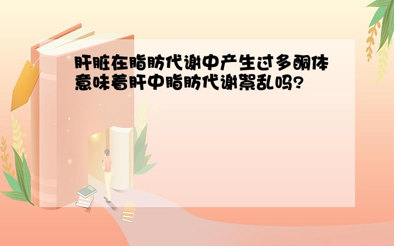 肝脏在脂肪代谢中产生过多酮体意味着肝中脂肪代谢絮乱吗?