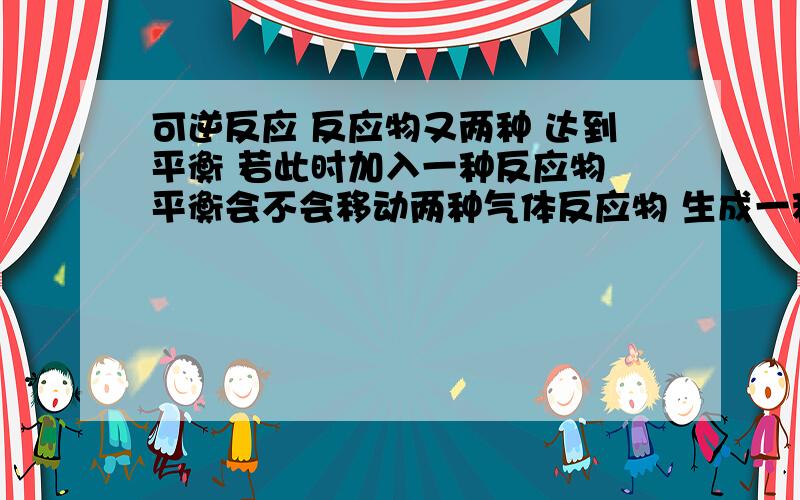 可逆反应 反应物又两种 达到平衡 若此时加入一种反应物 平衡会不会移动两种气体反应物 生成一种气体 其余条件不变    顺便问一下 硫化氢气体和氧气反应是否需要加热或点燃 如果是硫化