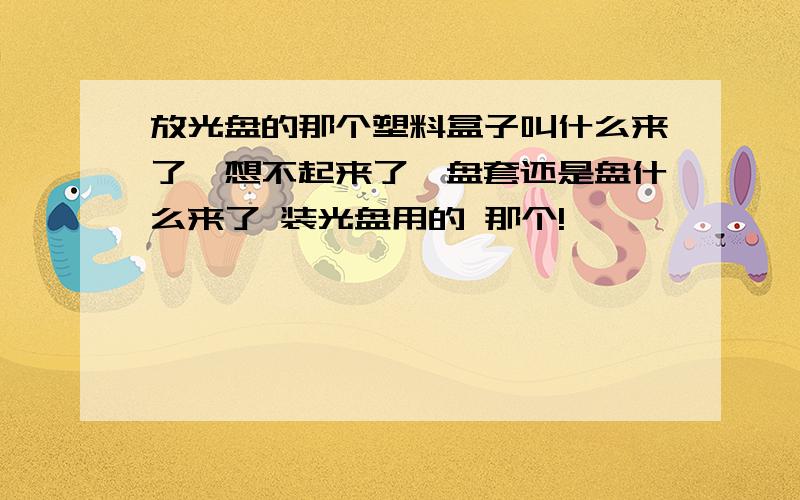 放光盘的那个塑料盒子叫什么来了,想不起来了,盘套还是盘什么来了 装光盘用的 那个!