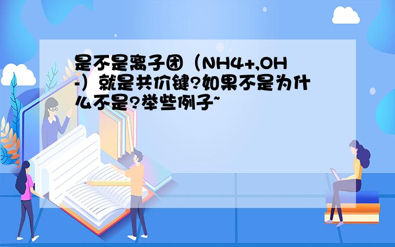 是不是离子团（NH4+,OH-）就是共价键?如果不是为什么不是?举些例子~