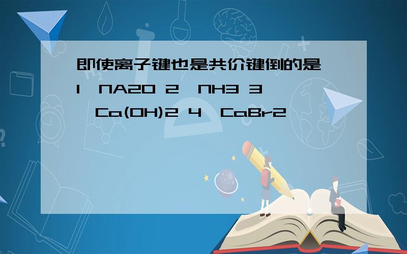 即使离子键也是共价键倒的是 1,NA2O 2,NH3 3,Ca(OH)2 4,CaBr2